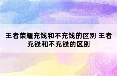 王者荣耀充钱和不充钱的区别 王者充钱和不充钱的区别